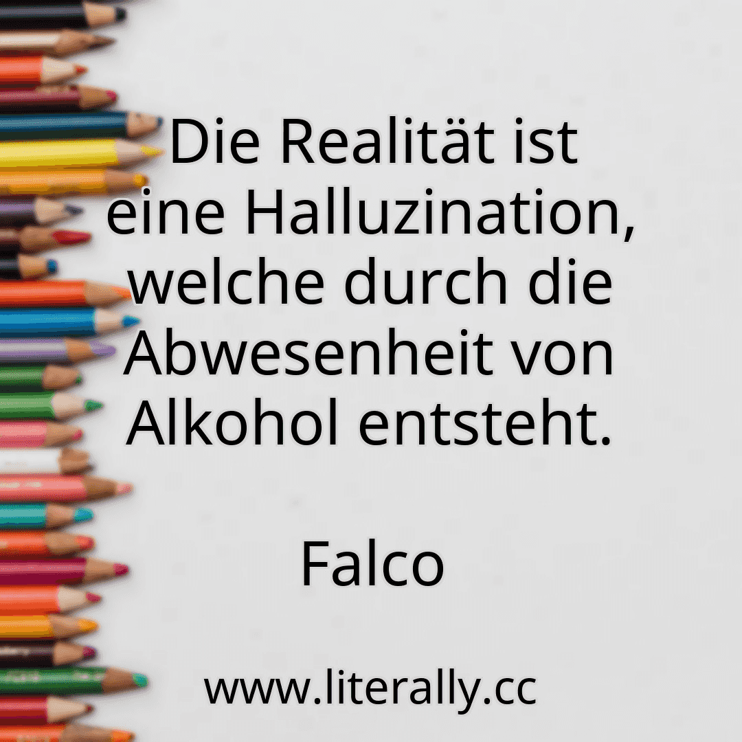 Die Realität ist eine Halluzination, welche durch die Abwesenheit von Alkohol entsteht.
Falco
