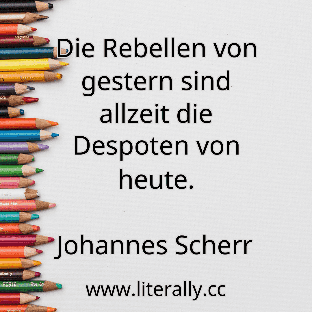 Die Rebellen von gestern sind allzeit die Despoten von heute.
Johannes Scherr
