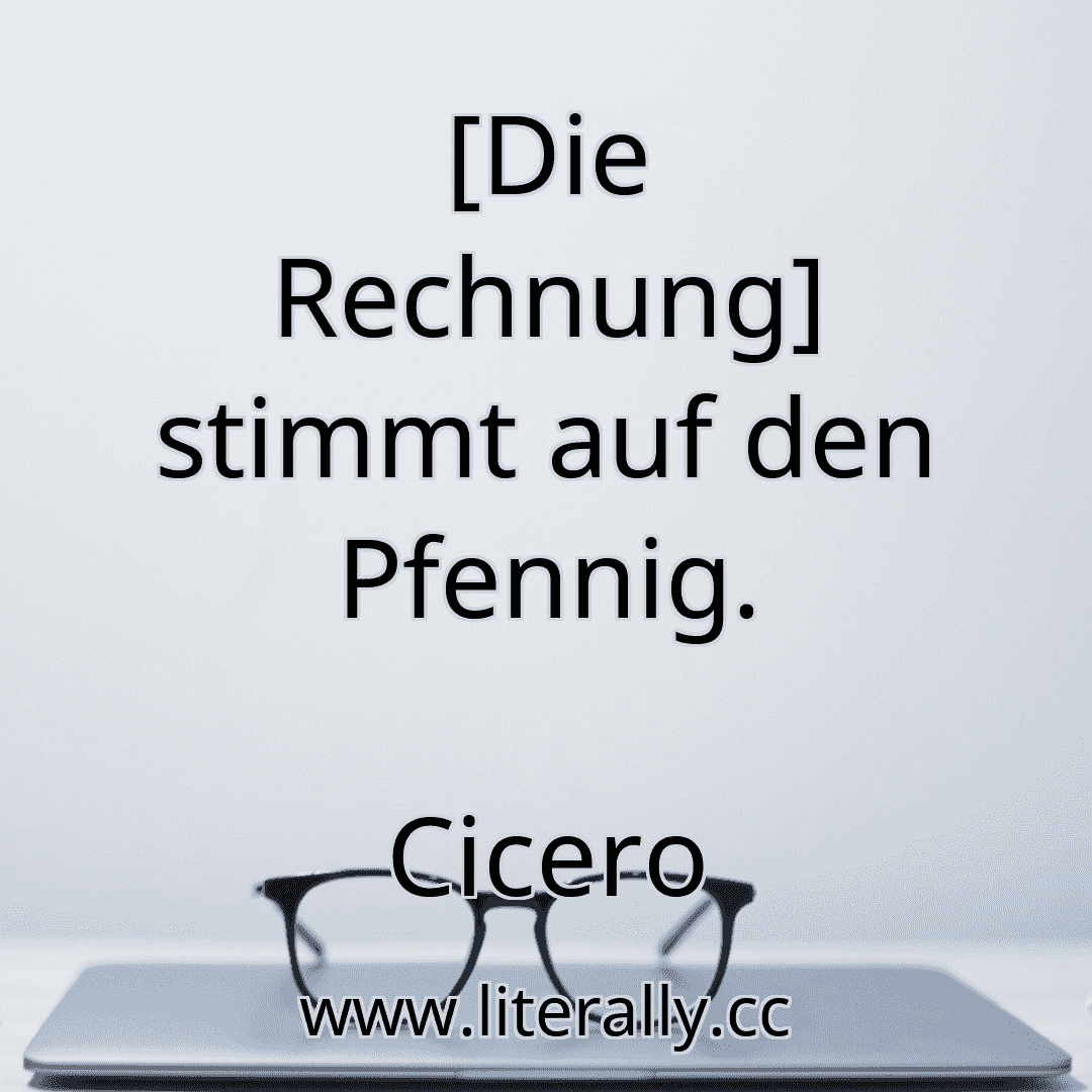 [Die Rechnung] stimmt auf den Pfennig.
Cicero
