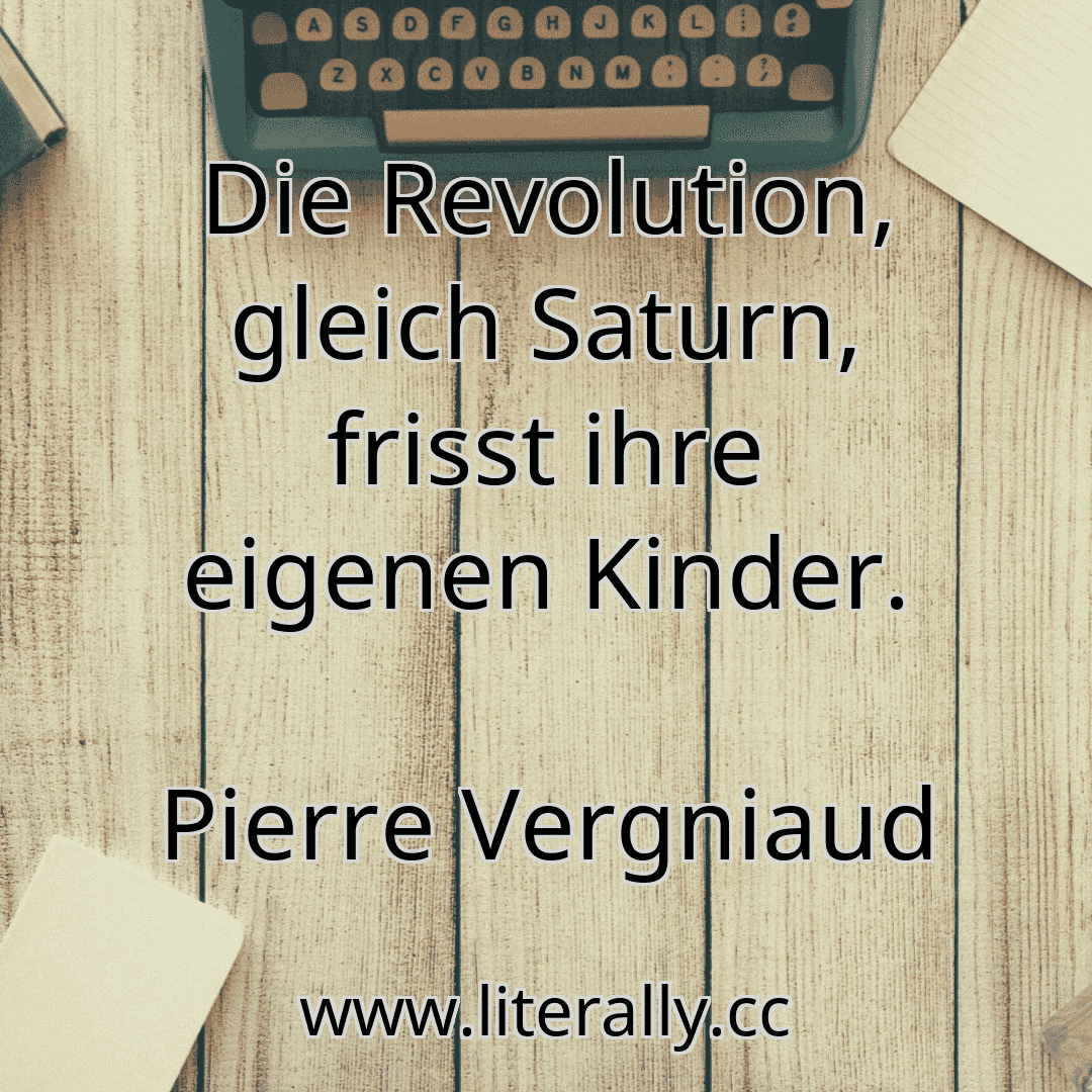 Die Revolution, gleich Saturn, frisst ihre eigenen Kinder.
Pierre Vergniaud
