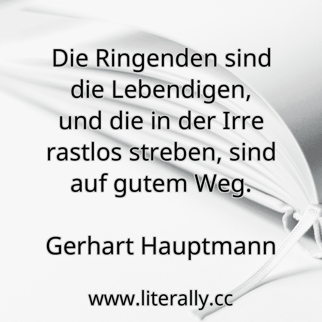 Die Ringenden sind die Lebendigen, und die in der Irre rastlos streben, sind auf gutem Weg.
Gerhart Hauptmann
