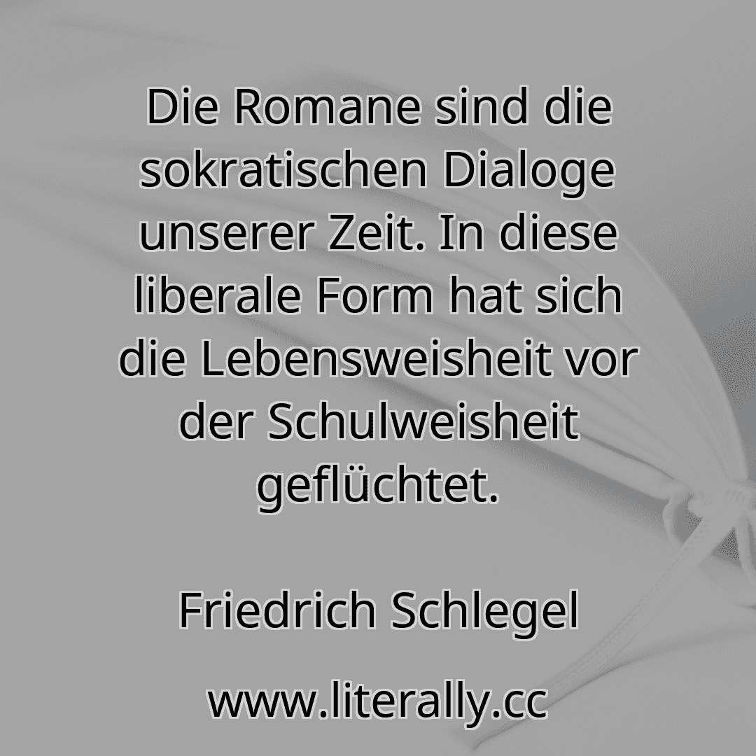 Die Romane sind die sokratischen Dialoge unserer Zeit. In diese liberale Form hat sich die Lebensweisheit vor der Schulweisheit geflüchtet.
Friedrich Schlegel
