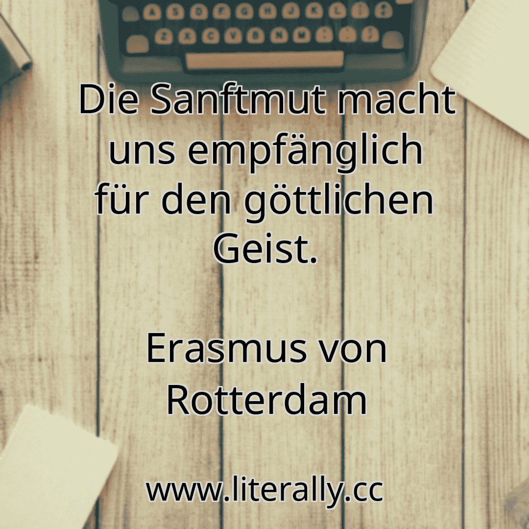 Die Sanftmut macht uns empfänglich für den göttlichen Geist.
Erasmus von Rotterdam
