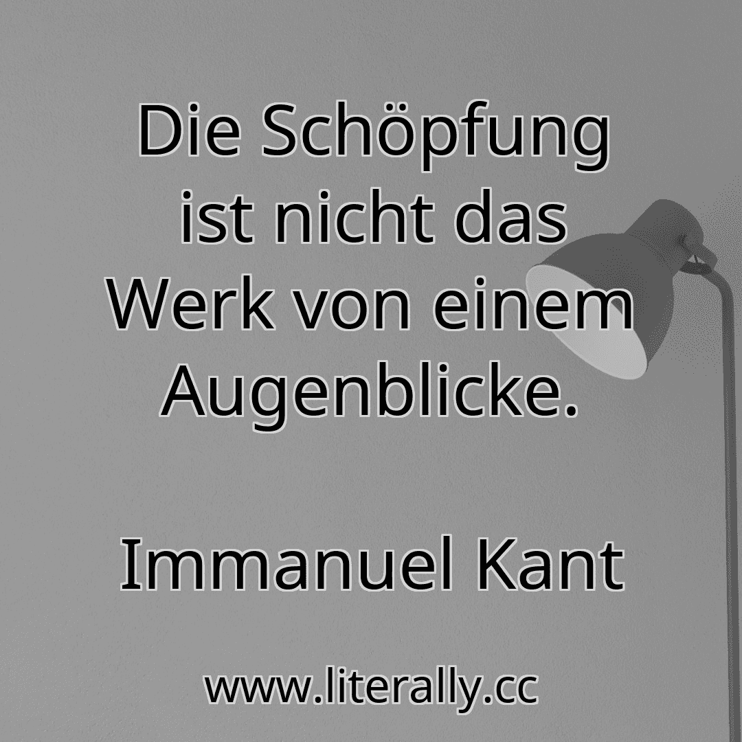 Die Schöpfung ist nicht das Werk von einem Augenblicke.
Immanuel Kant
