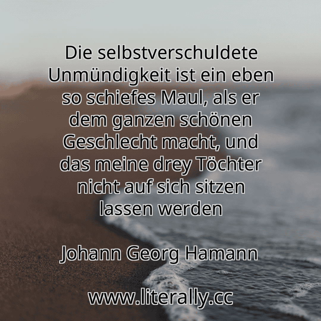 Die selbstverschuldete Unmündigkeit ist ein eben so schiefes Maul, als er dem ganzen schönen Geschlecht macht, und das meine drey Töchter nicht auf sich sitzen lassen werden
Johann Georg Hamann
