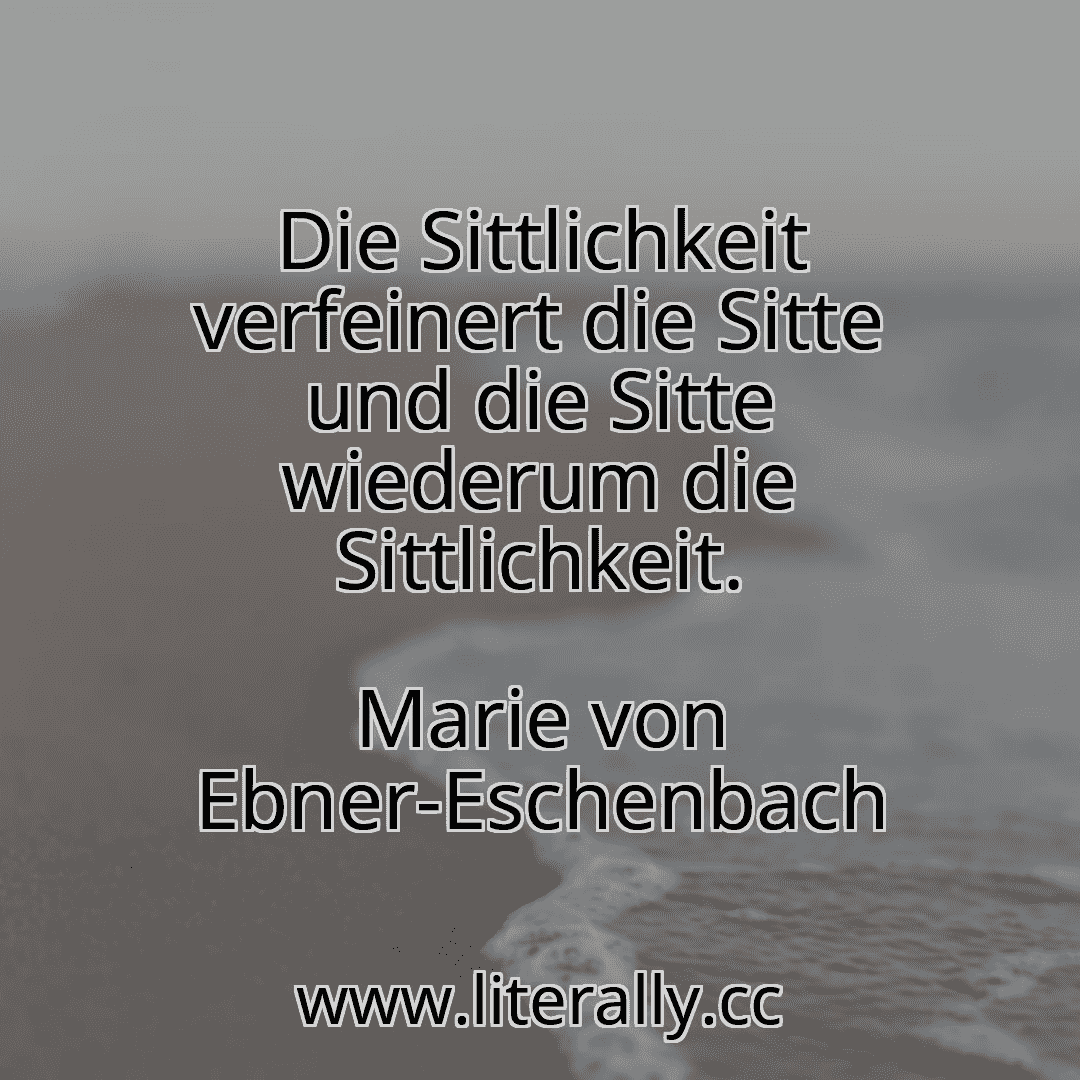 Die Sittlichkeit verfeinert die Sitte und die Sitte wiederum die Sittlichkeit.
Marie von Ebner-Eschenbach
