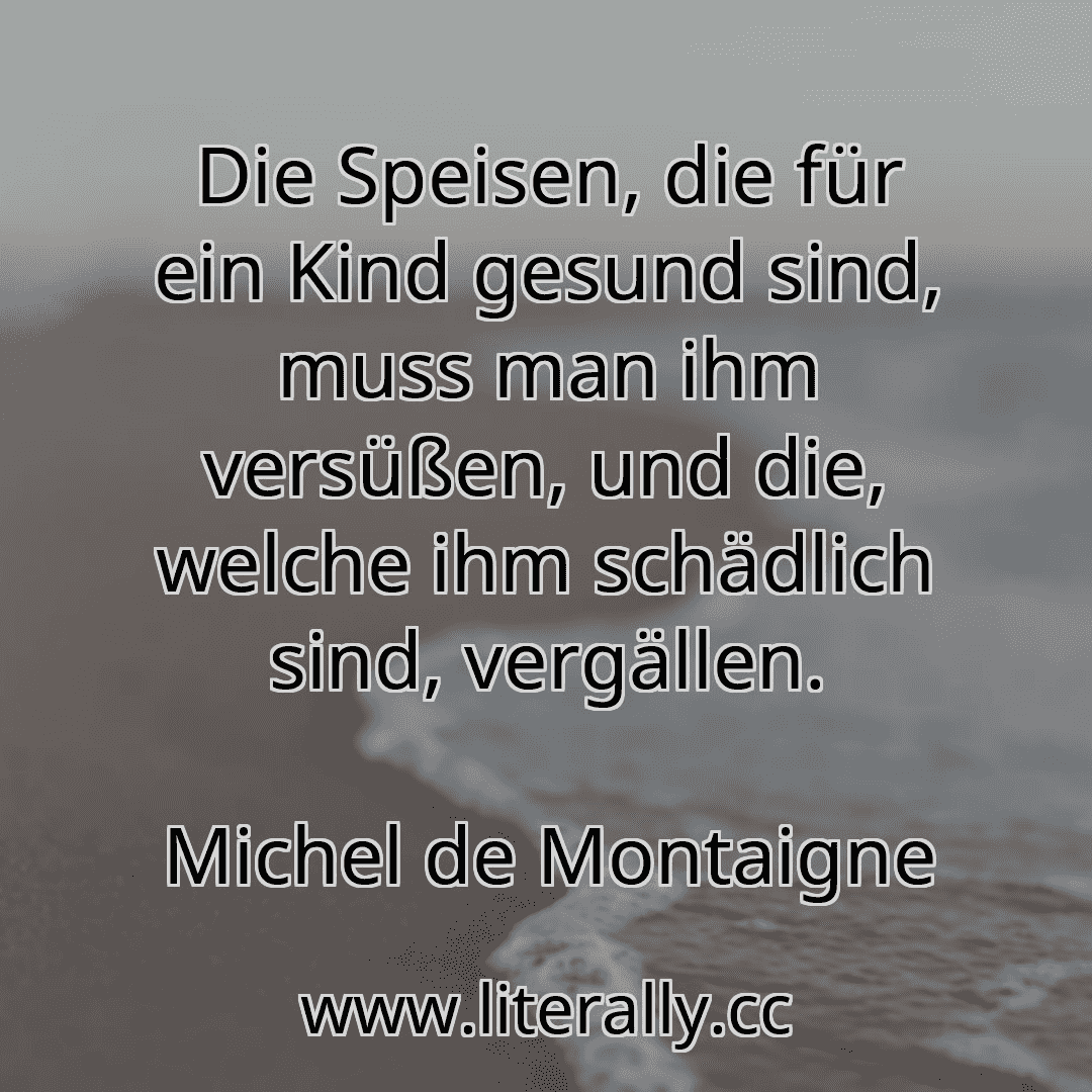 Die Speisen, die für ein Kind gesund sind, muss man ihm versüßen, und die, welche ihm schädlich sind, vergällen.
Michel de Montaigne

