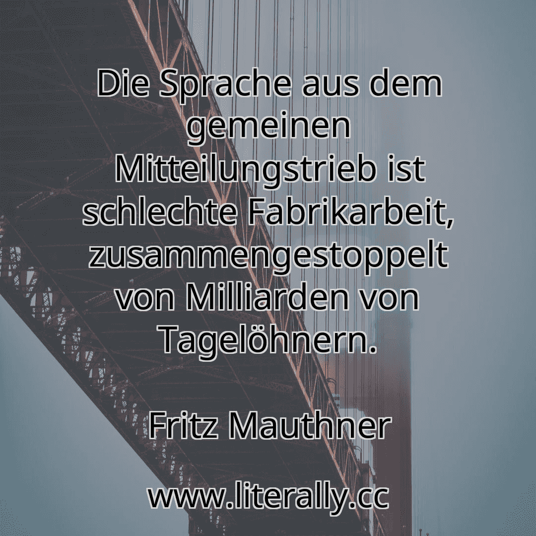 Die Sprache aus dem gemeinen Mitteilungstrieb ist schlechte Fabrikarbeit, zusammengestoppelt von Milliarden von Tagelöhnern.
Fritz Mauthner

