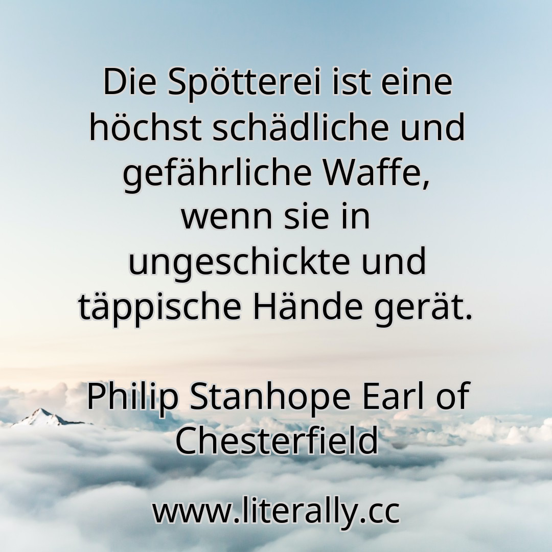 Die Spötterei ist eine höchst schädliche und gefährliche Waffe, wenn sie in ungeschickte und täppische Hände gerät.
Philip Stanhope Earl of Chesterfield
