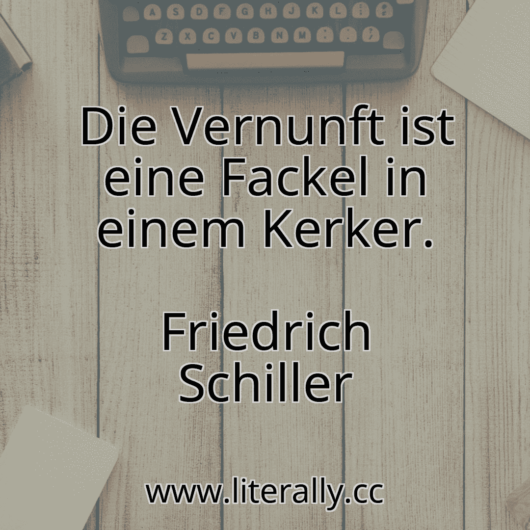 Die Vernunft ist eine Fackel in einem Kerker.
Friedrich Schiller
