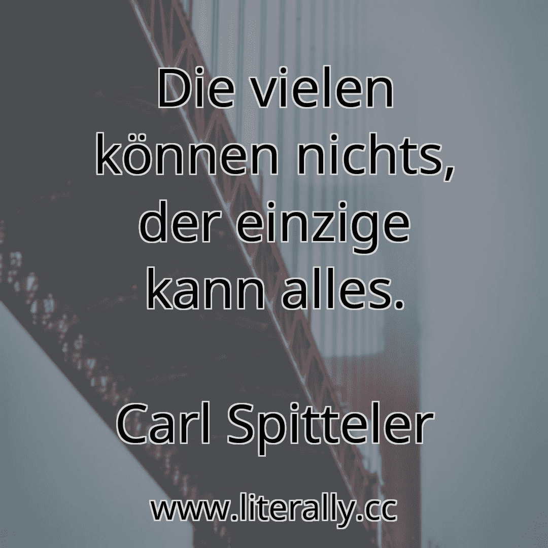 Die vielen können nichts, der einzige kann alles.
Carl Spitteler

