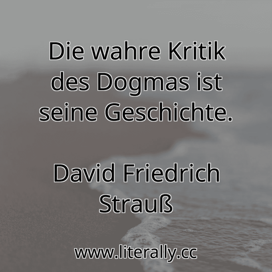 Die wahre Kritik des Dogmas ist seine Geschichte.
David Friedrich Strauß
