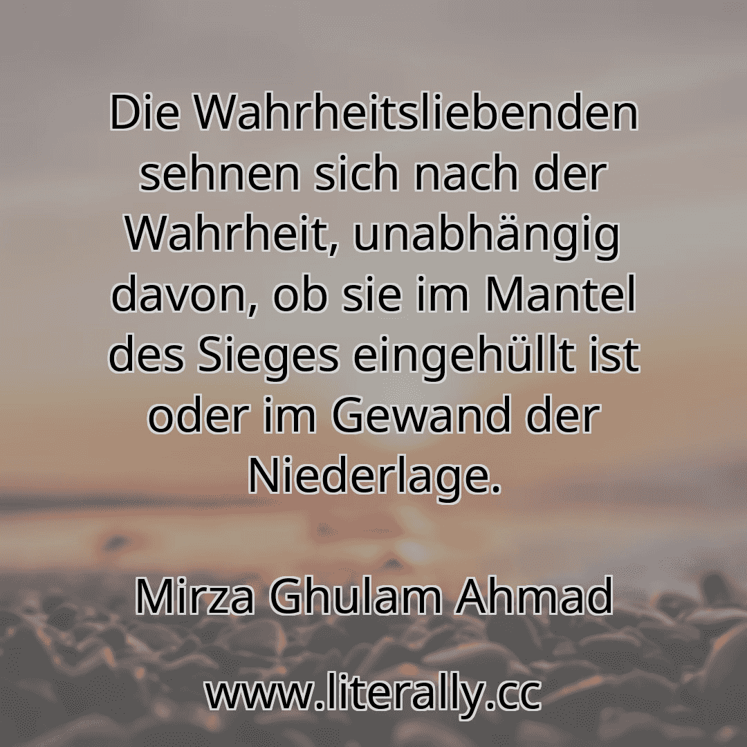 Die Wahrheitsliebenden sehnen sich nach der Wahrheit, unabhängig davon, ob sie im Mantel des Sieges eingehüllt ist oder im Gewand der Niederlage.
Mirza Ghulam Ahmad
