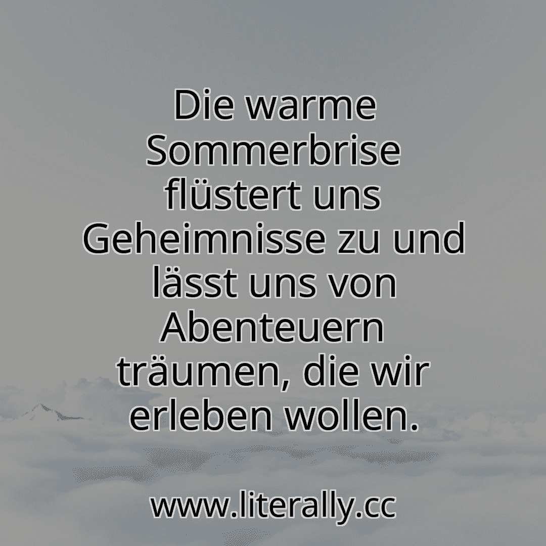 Die warme Sommerbrise flüstert uns Geheimnisse zu und lässt uns von Abenteuern träumen, die wir erleben wollen.
