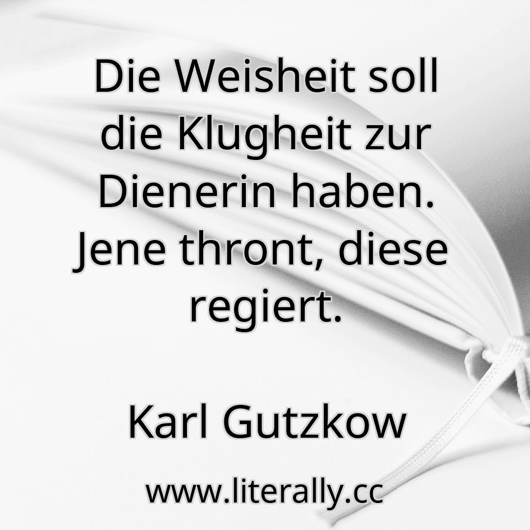 Die Weisheit soll die Klugheit zur Dienerin haben. Jene thront, diese regiert.
Karl Gutzkow
