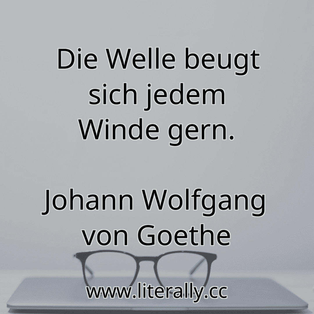 Die Welle beugt sich jedem Winde gern.
Johann Wolfgang von Goethe
