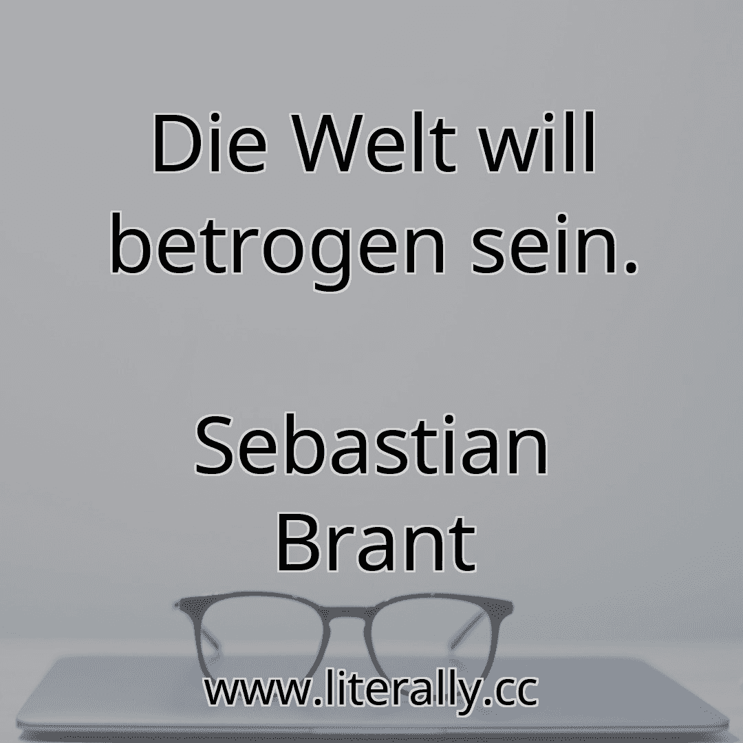 Die Welt will betrogen sein.
Sebastian Brant
