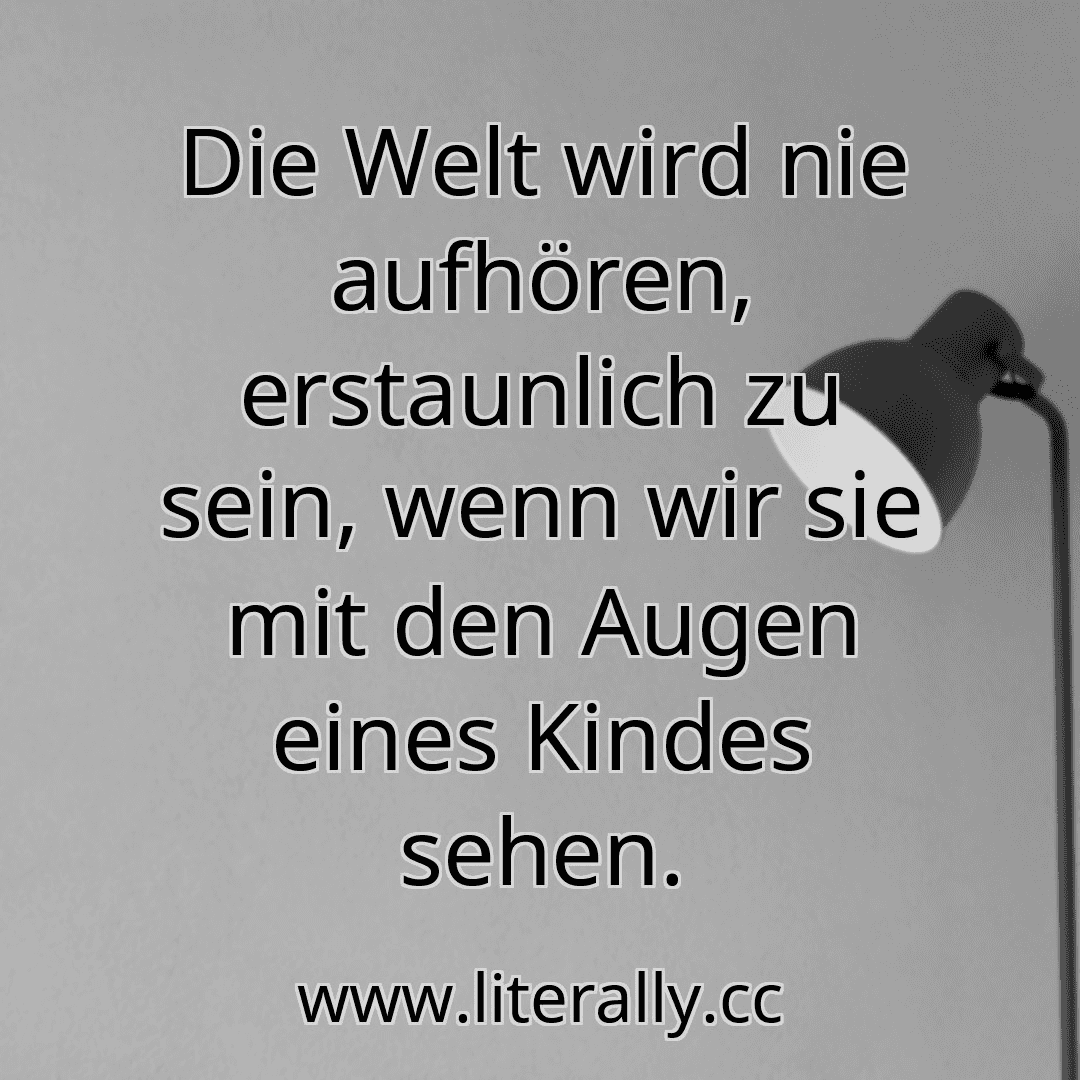 Die Welt wird nie aufhören, erstaunlich zu sein, wenn wir sie mit den Augen eines Kindes sehen.
