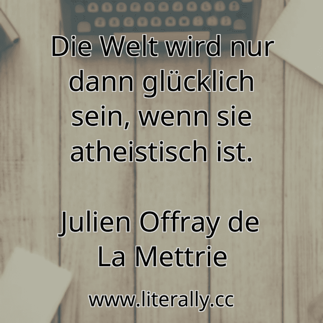 Die Welt wird nur dann glücklich sein, wenn sie atheistisch ist.
Julien Offray de La Mettrie
