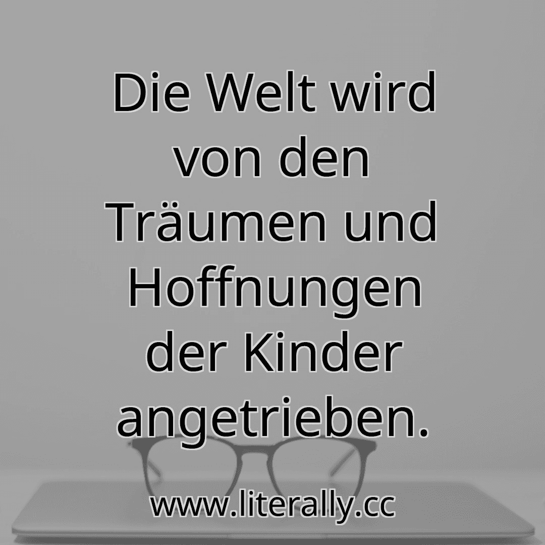 Die Welt wird von den Träumen und Hoffnungen der Kinder angetrieben.
