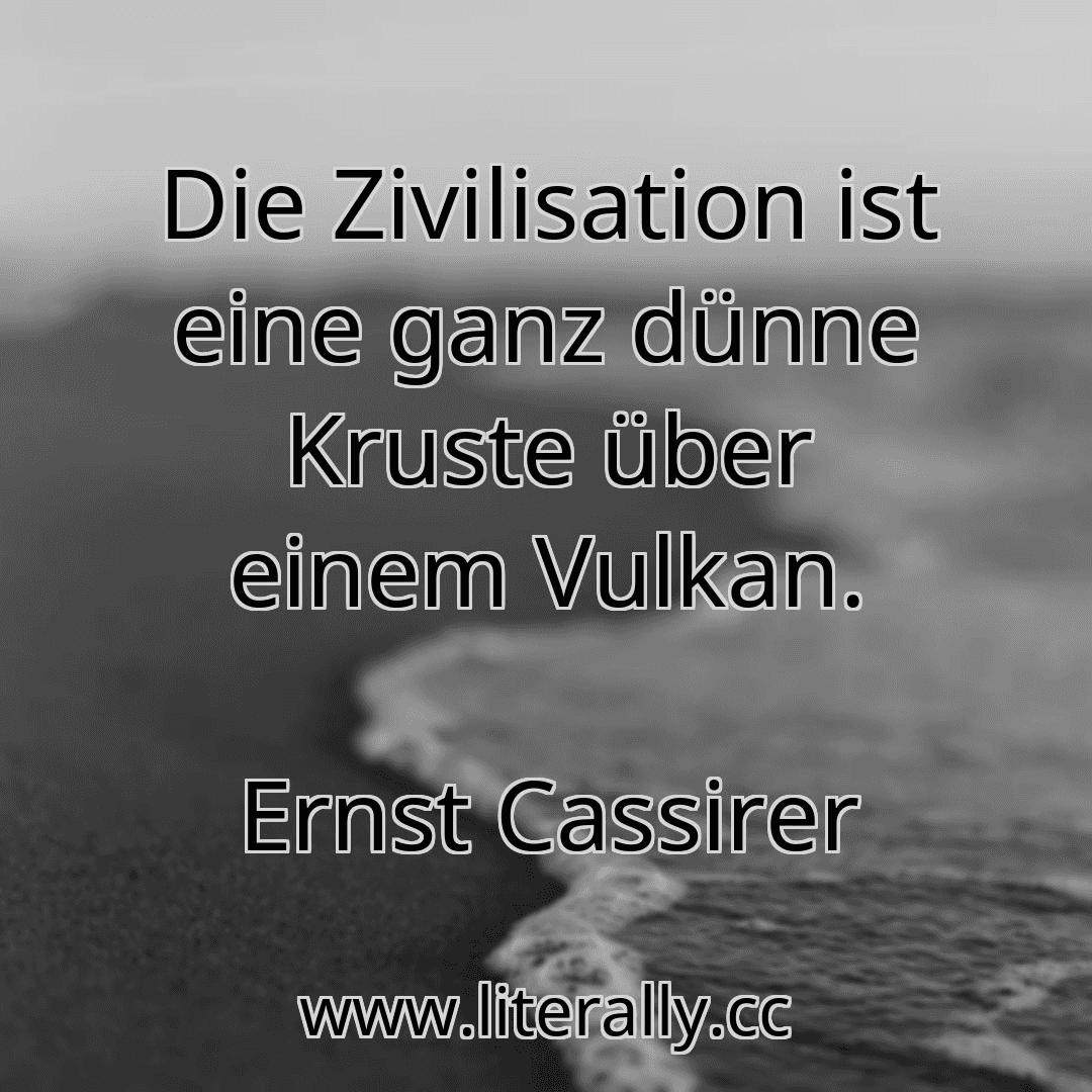 Die Zivilisation ist eine ganz dünne Kruste über einem Vulkan.
Ernst Cassirer
