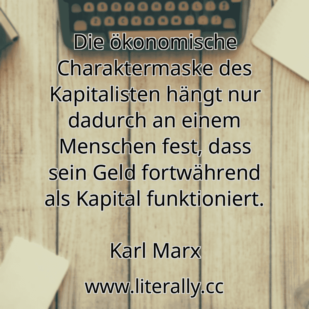 Die ökonomische Charaktermaske des Kapitalisten hängt nur dadurch an einem Menschen fest, dass sein Geld fortwährend als Kapital funktioniert.
Karl Marx
