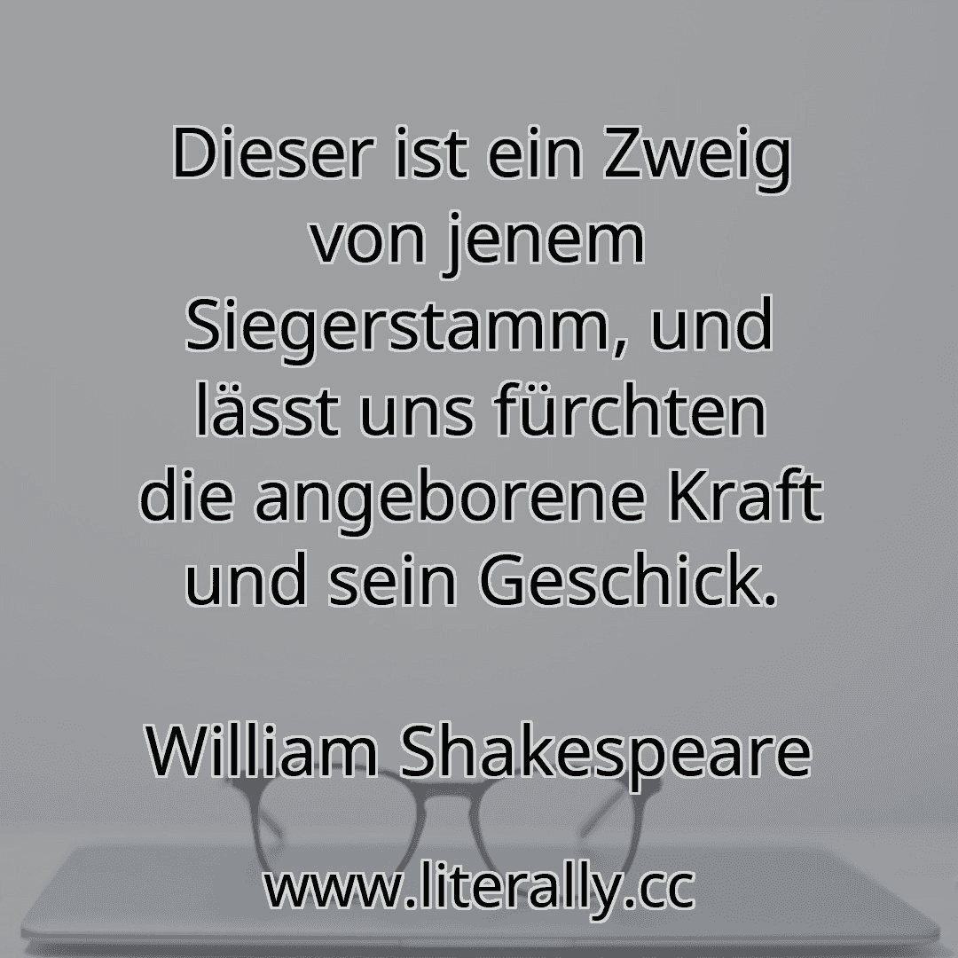Dieser ist ein Zweig von jenem Siegerstamm, und lässt uns fürchten die angeborene Kraft und sein Geschick.
William Shakespeare

