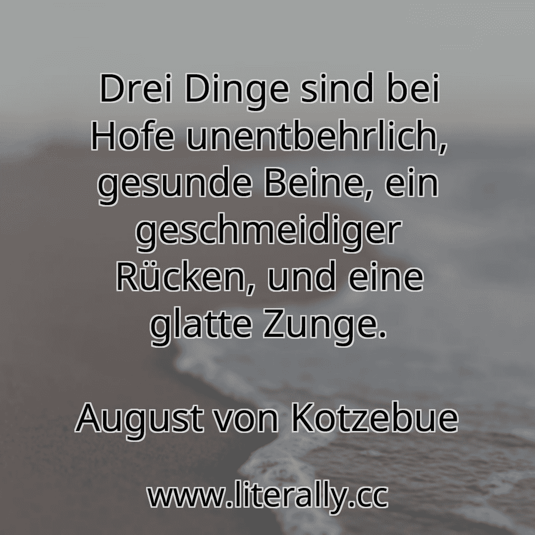 Drei Dinge sind bei Hofe unentbehrlich, gesunde Beine, ein geschmeidiger Rücken, und eine glatte Zunge.
August von Kotzebue
