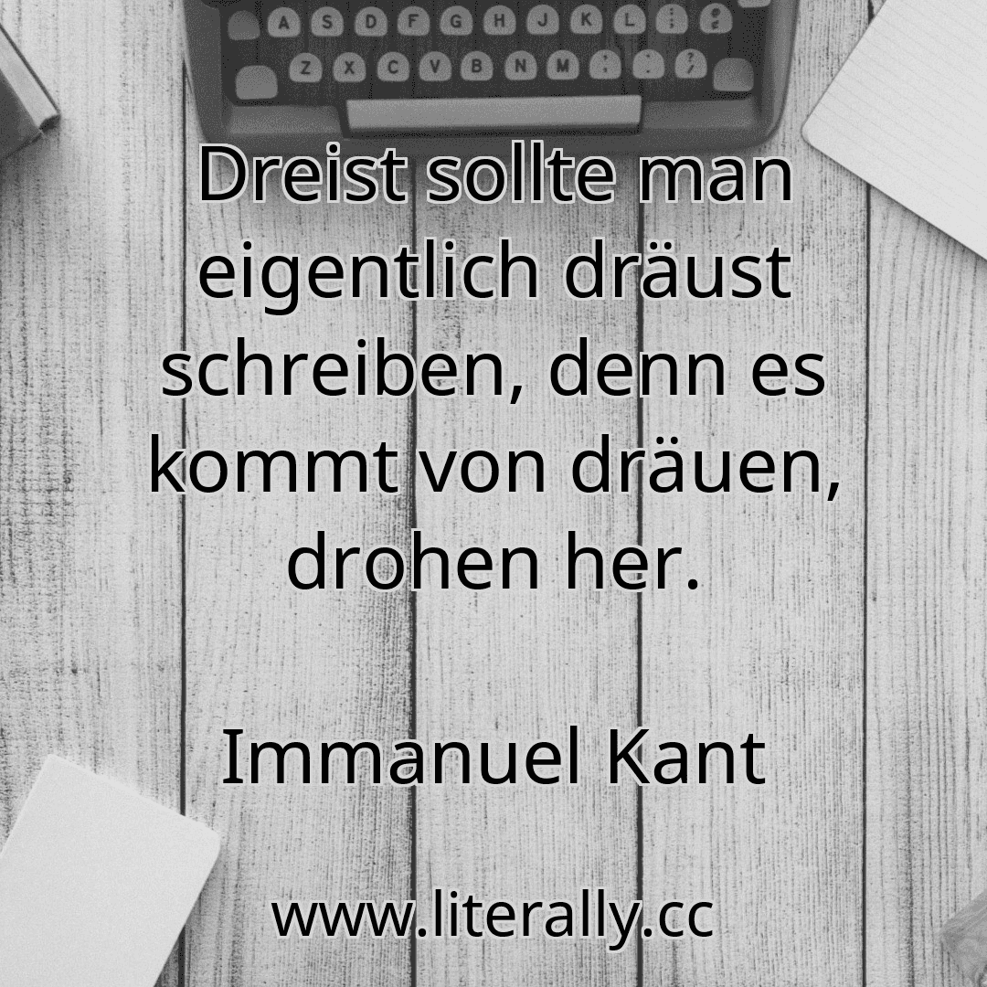 Dreist sollte man eigentlich dräust schreiben, denn es kommt von dräuen, drohen her.
Immanuel Kant
