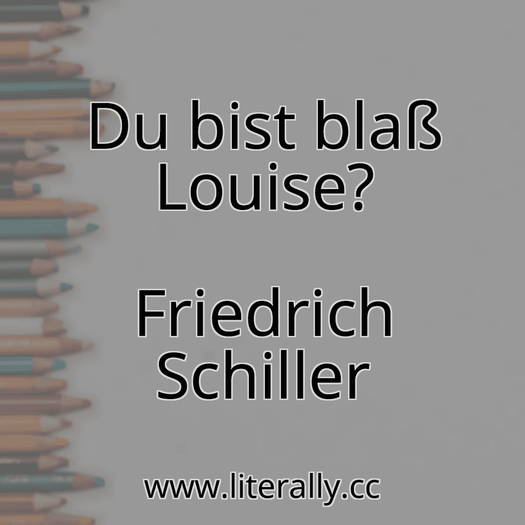 Du bist blaß Louise?
Friedrich Schiller
