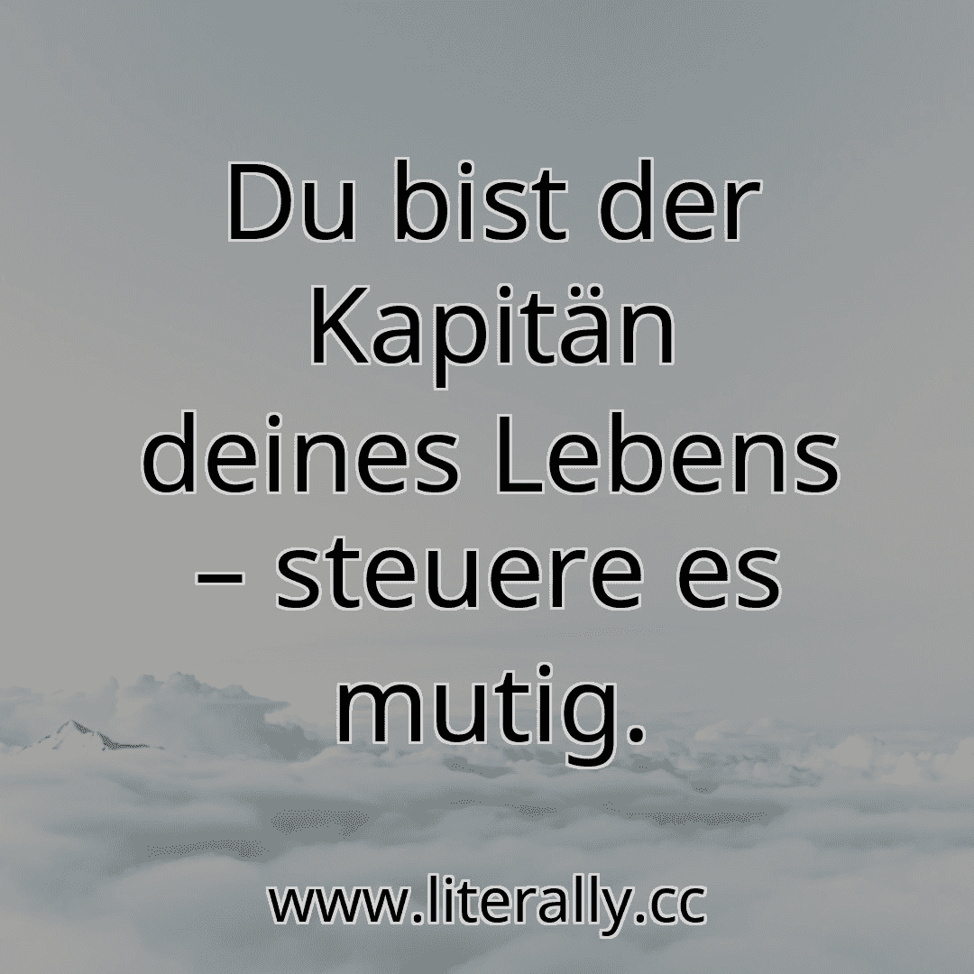 Du bist der Kapitän deines Lebens – steuere es mutig.
