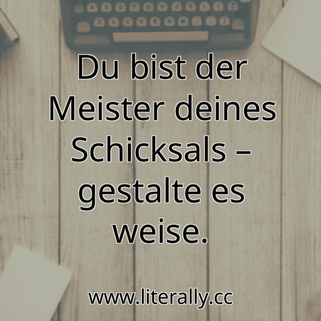 Du bist der Meister deines Schicksals – gestalte es weise.
