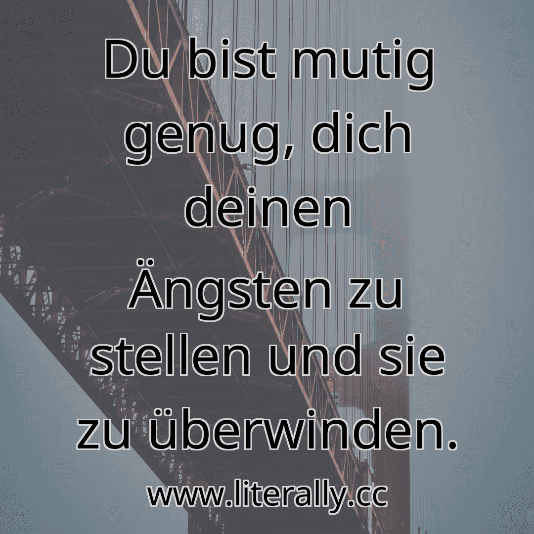 Du bist mutig genug, dich deinen Ängsten zu stellen und sie zu überwinden.
