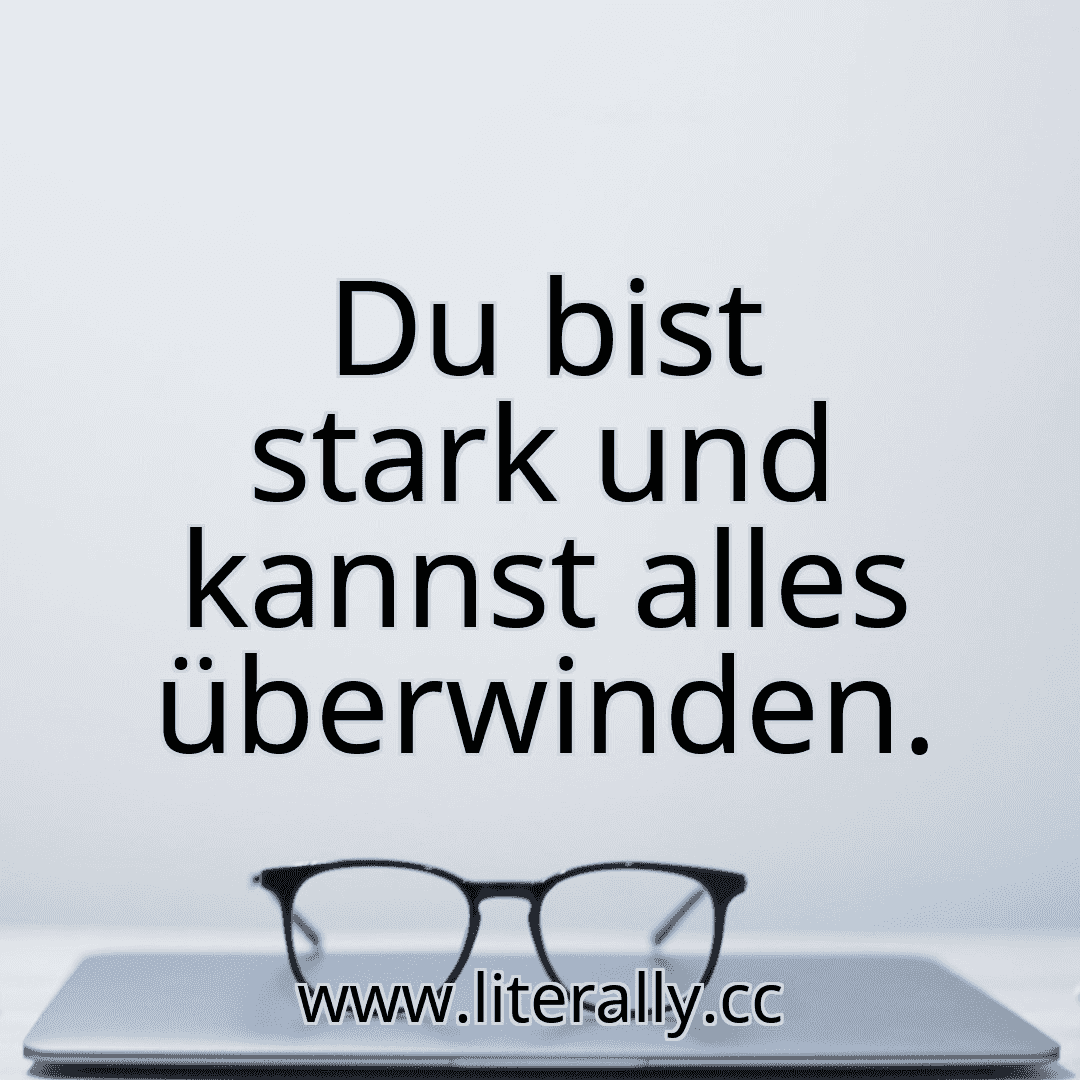 Du bist stark und kannst alles überwinden.
