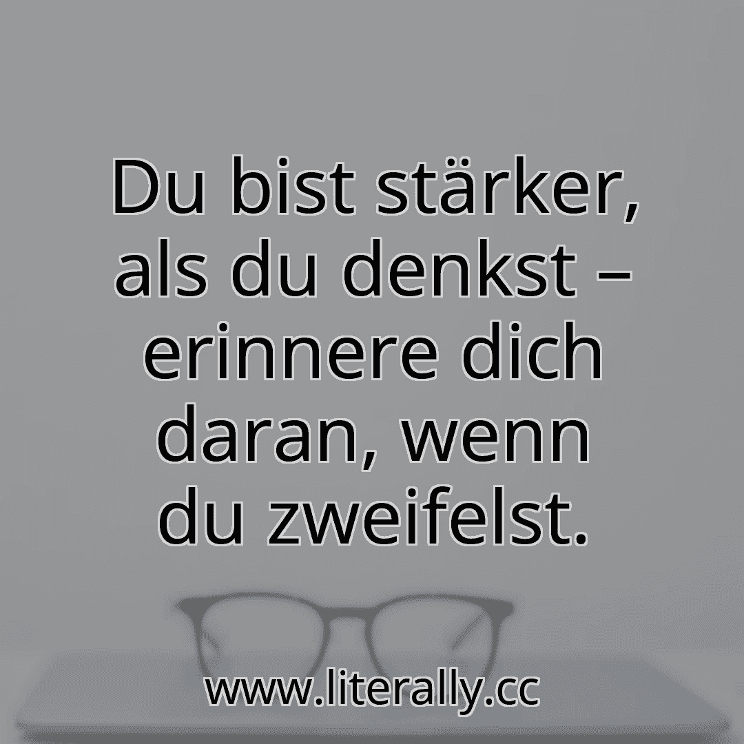 Du bist stärker, als du denkst – erinnere dich daran, wenn du zweifelst.
