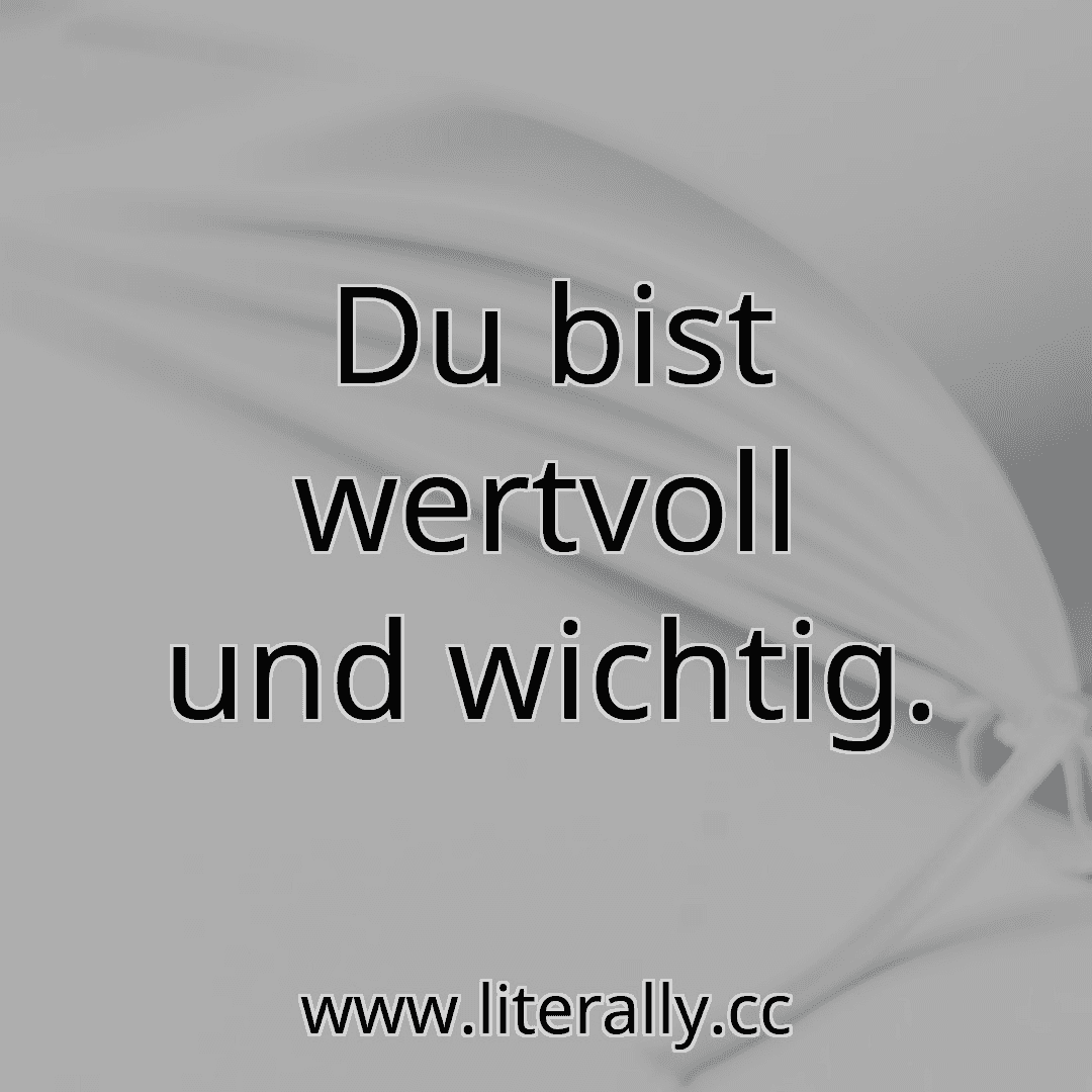 Du bist wertvoll und wichtig.
