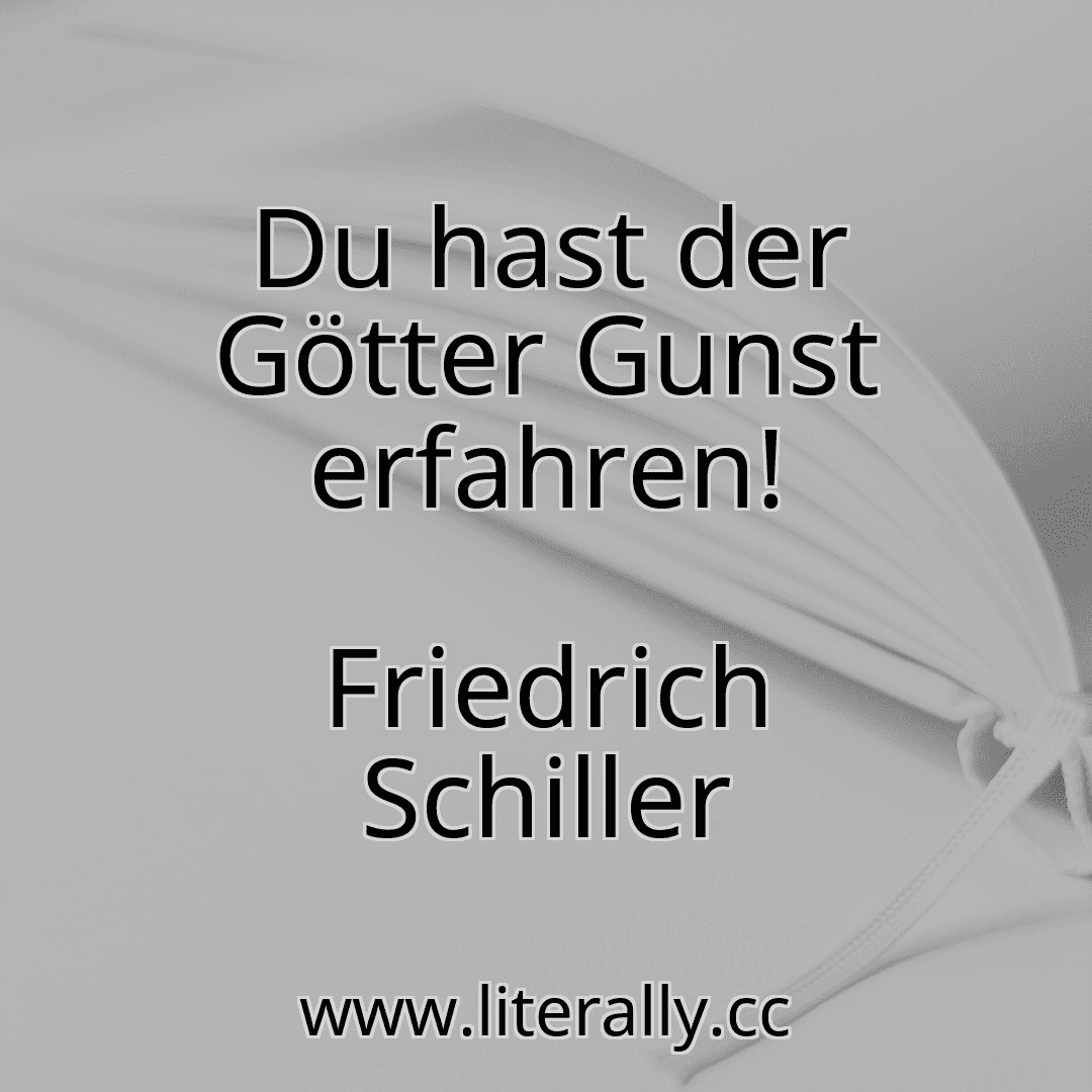 Du hast der Götter Gunst erfahren!
Friedrich Schiller
