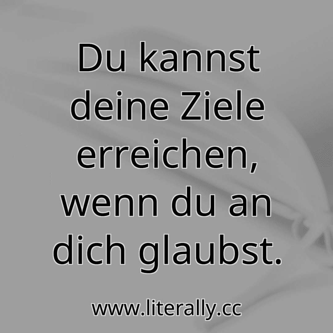 Du kannst deine Ziele erreichen, wenn du an dich glaubst.
