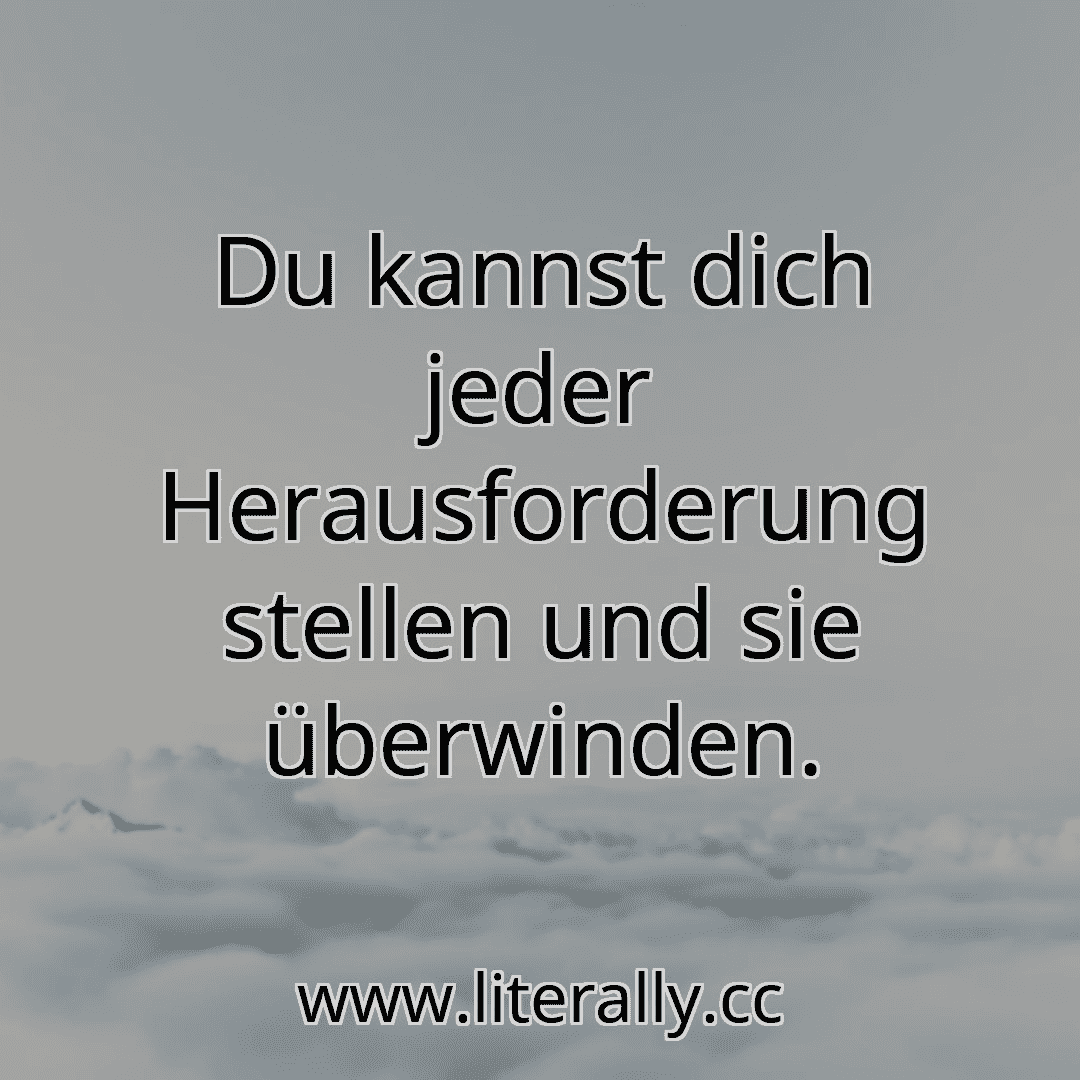 Du kannst dich jeder Herausforderung stellen und sie überwinden.
