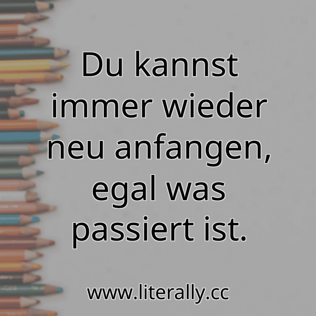Du kannst immer wieder neu anfangen, egal was passiert ist.
