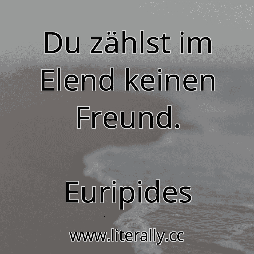Du zählst im Elend keinen Freund.
Euripides
