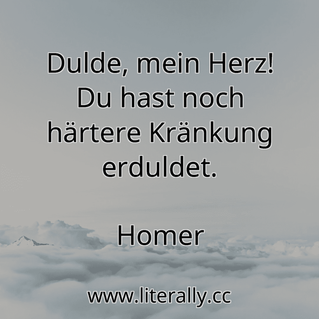 Dulde, mein Herz! Du hast noch härtere Kränkung erduldet.
Homer
