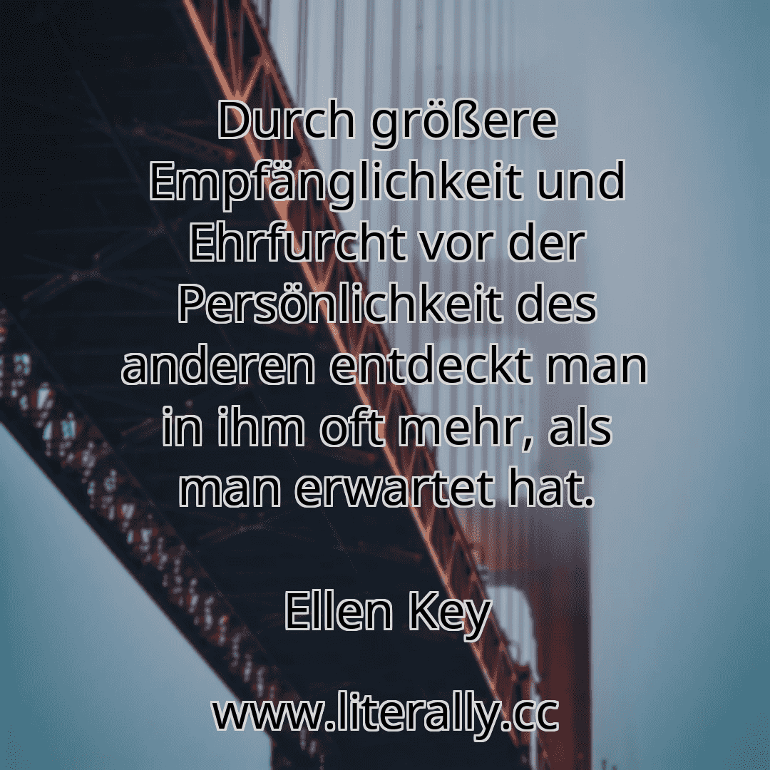 Durch größere Empfänglichkeit und Ehrfurcht vor der Persönlichkeit des anderen entdeckt man in ihm oft mehr, als man erwartet hat.
Ellen Key
