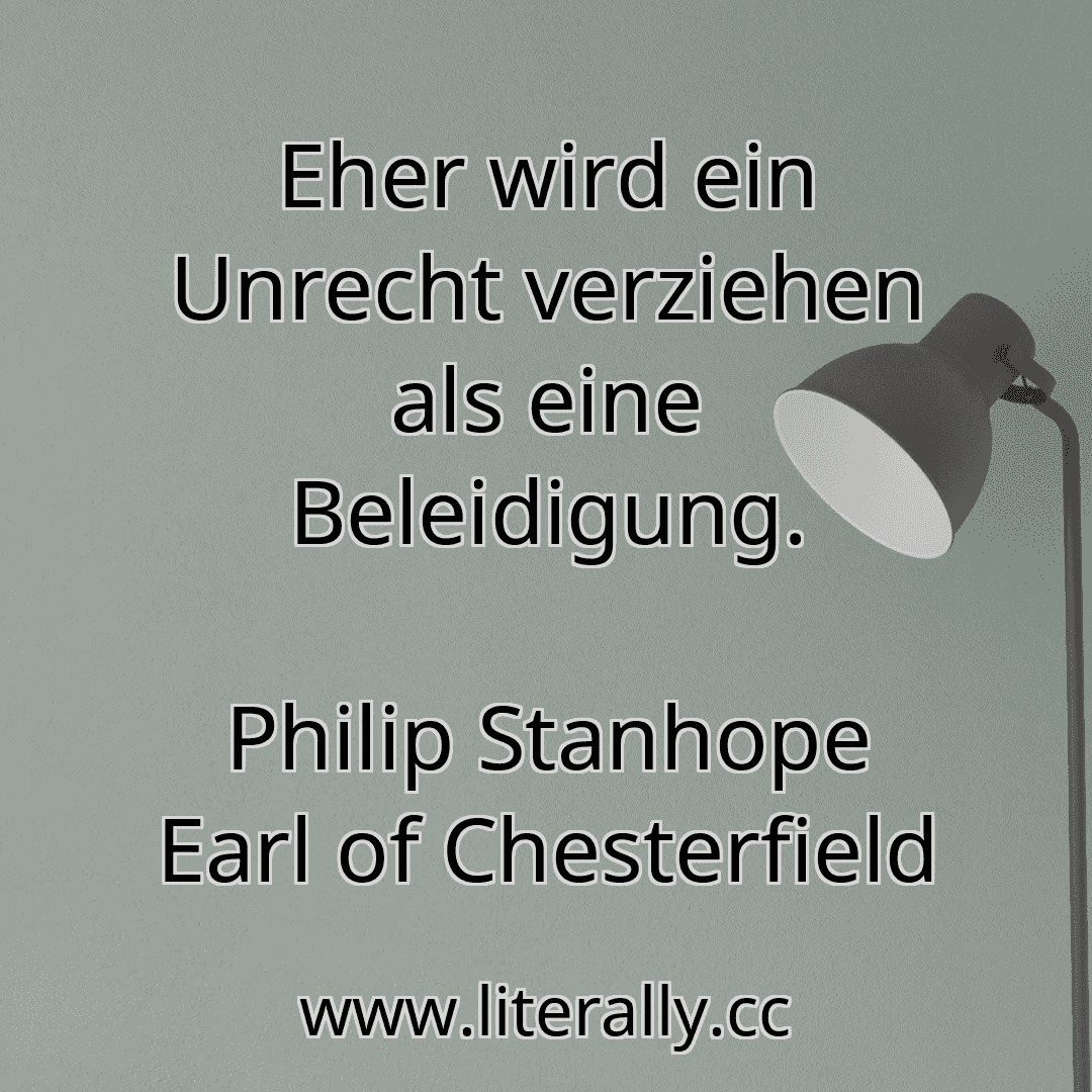 Eher wird ein Unrecht verziehen als eine Beleidigung.
Philip Stanhope Earl of Chesterfield
