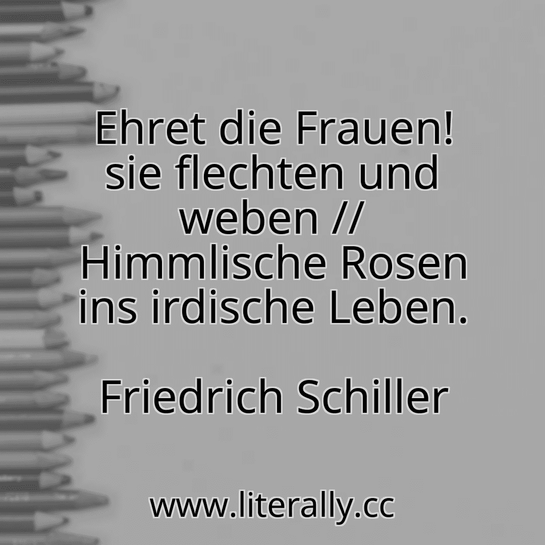Ehret die Frauen! sie flechten und weben // Himmlische Rosen ins irdische Leben.
Friedrich Schiller
