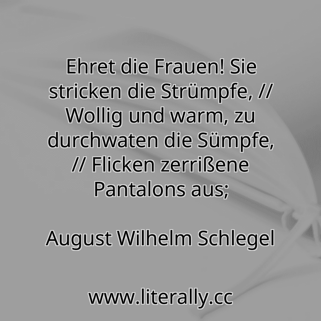 Ehret die Frauen! Sie stricken die Strümpfe, // Wollig und warm, zu durchwaten die Sümpfe, // Flicken zerrißene Pantalons aus;
August Wilhelm Schlegel
