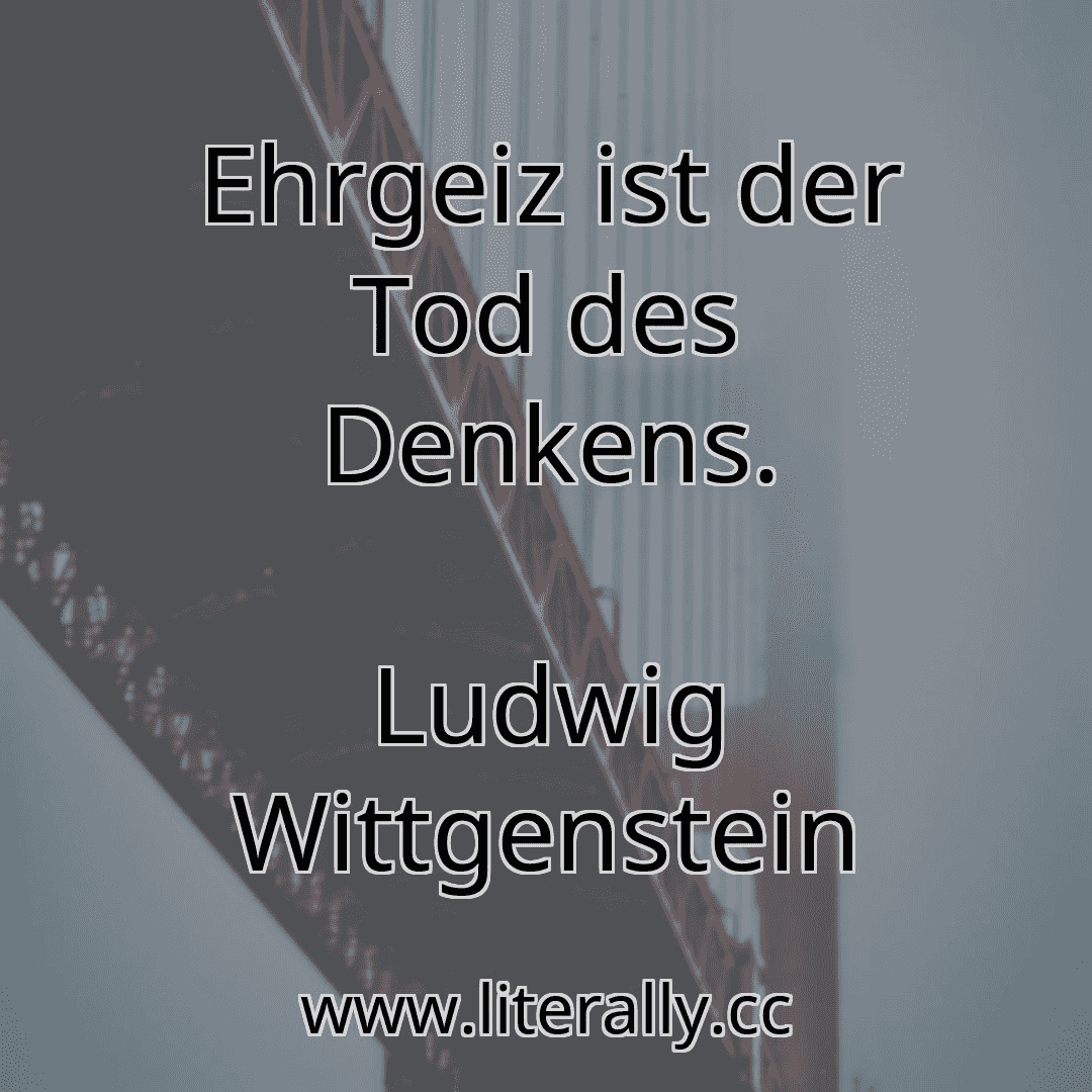Ehrgeiz ist der Tod des Denkens.
Ludwig Wittgenstein

