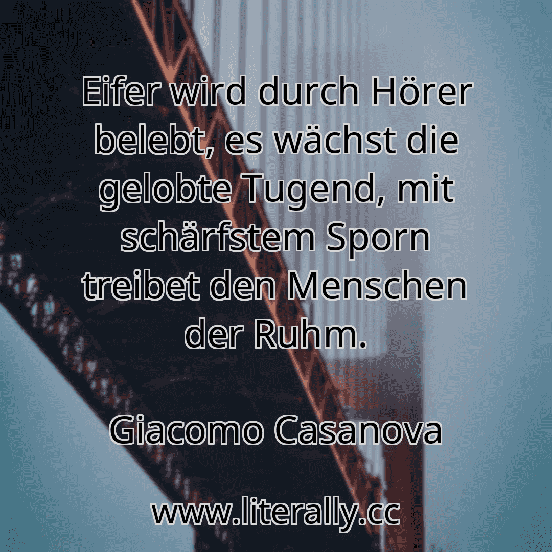 Eifer wird durch Hörer belebt, es wächst die gelobte Tugend, mit schärfstem Sporn treibet den Menschen der Ruhm.
Giacomo Casanova
