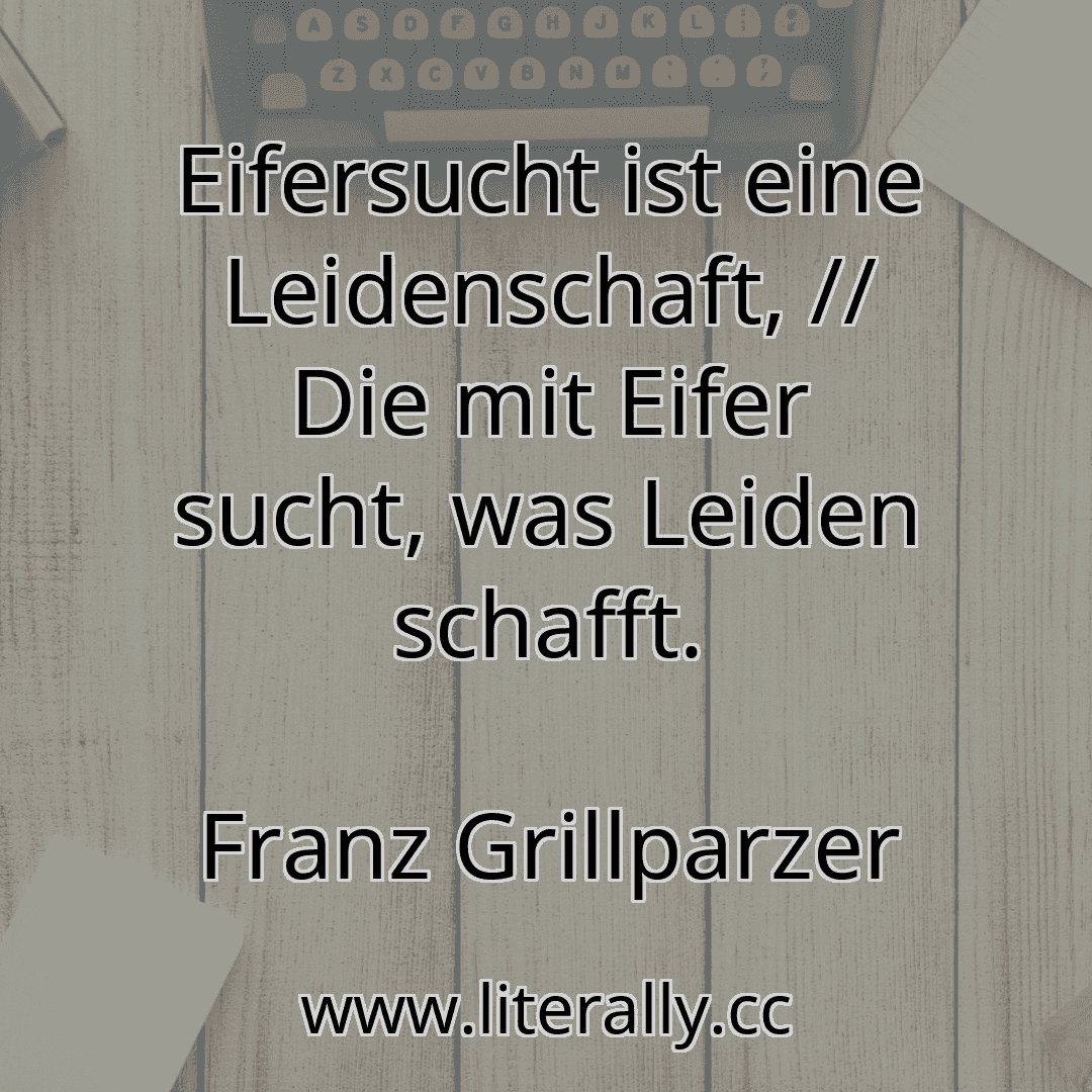 Eifersucht ist eine Leidenschaft, // Die mit Eifer sucht, was Leiden schafft.
Franz Grillparzer
