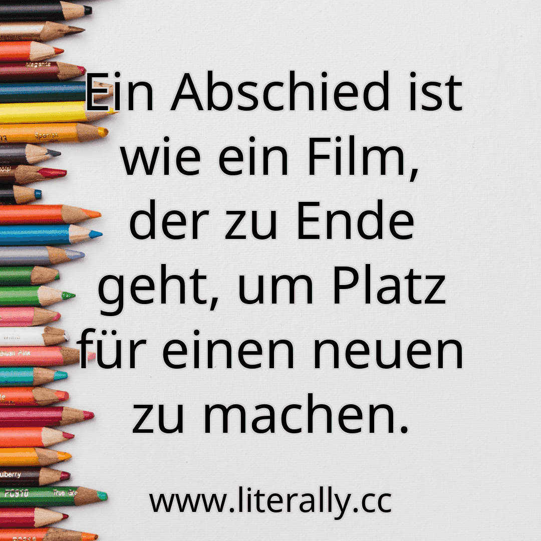 Ein Abschied ist wie ein Film, der zu Ende geht, um Platz für einen neuen zu machen.
